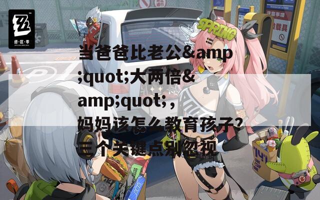 当爸爸比老公&quot;大两倍&quot;，妈妈该怎么教育孩子？三个关键点别忽视