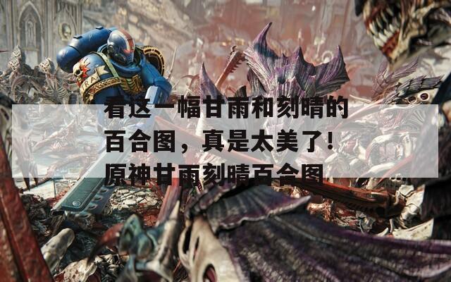 看这一幅甘雨和刻晴的百合图，真是太美了！原神甘雨刻晴百合图