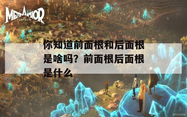 你知道前面根和后面根是啥吗？前面根后面根是什么