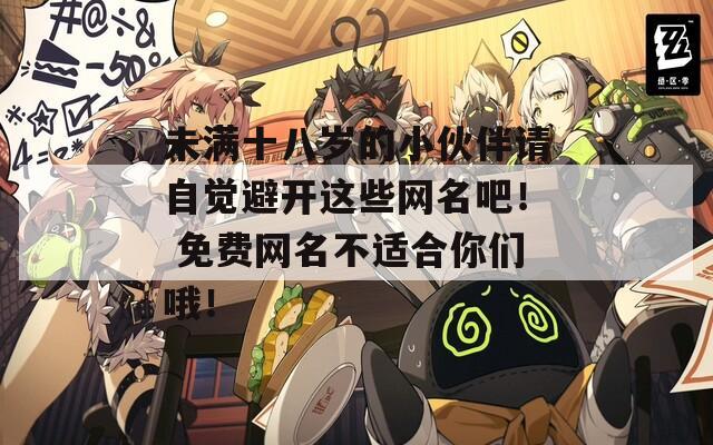 未满十八岁的小伙伴请自觉避开这些网名吧！ 免费网名不适合你们哦！
