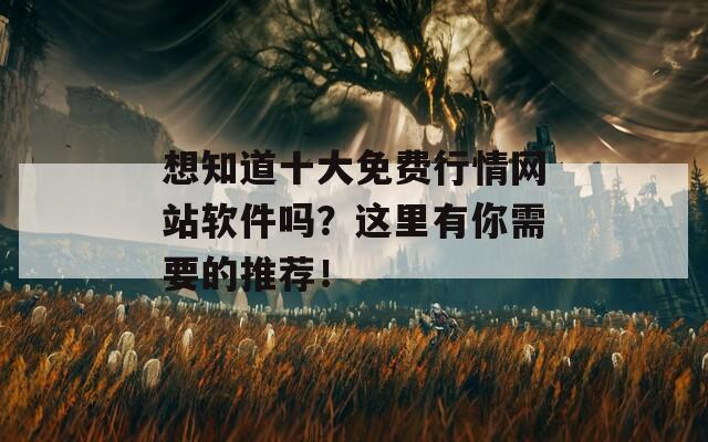 想知道十大免费行情网站软件吗？这里有你需要的推荐！