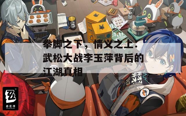 拳脚之下，情义之上：武松大战李玉萍背后的江湖真相
