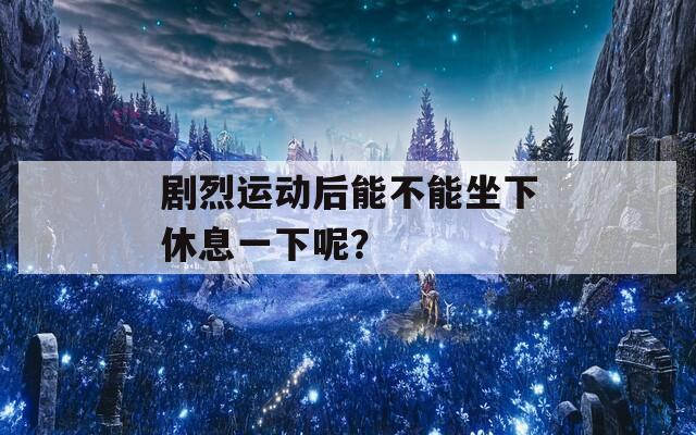 剧烈运动后能不能坐下休息一下呢？