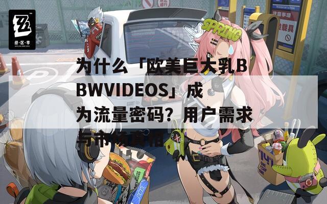 为什么「欧美巨大乳BBWVIDEOS」成为流量密码？用户需求与市场真相