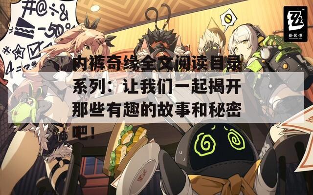 内裤奇缘全文阅读目录系列：让我们一起揭开那些有趣的故事和秘密吧！