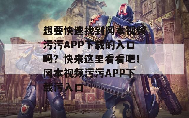 想要快速找到冈本视频污污APP下载的入口吗？快来这里看看吧！冈本视频污污APP下载污入口