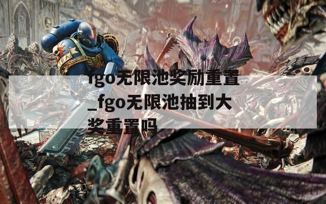 fgo无限池奖励重置_fgo无限池抽到大奖重置吗