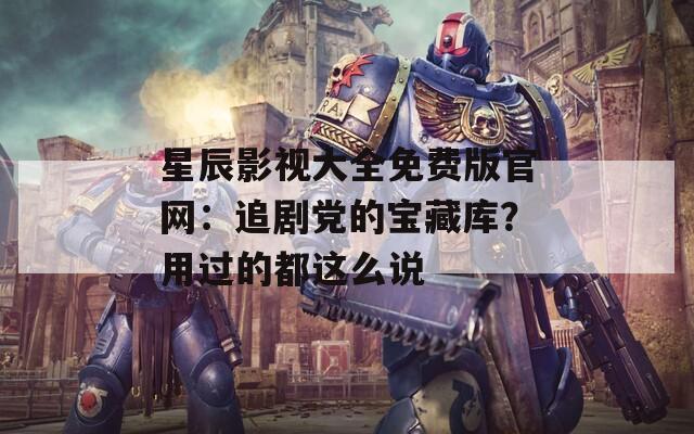 星辰影视大全免费版官网：追剧党的宝藏库？用过的都这么说