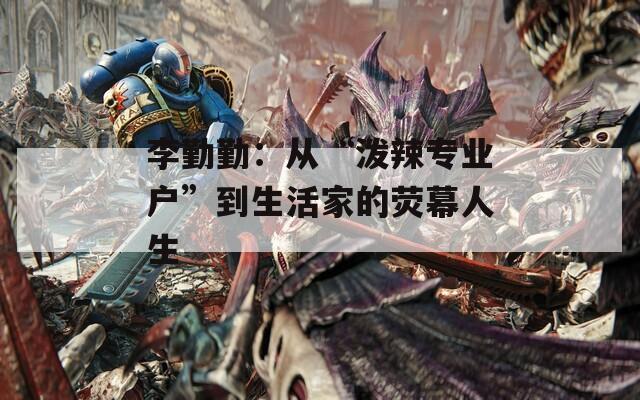李勤勤：从“泼辣专业户”到生活家的荧幕人生