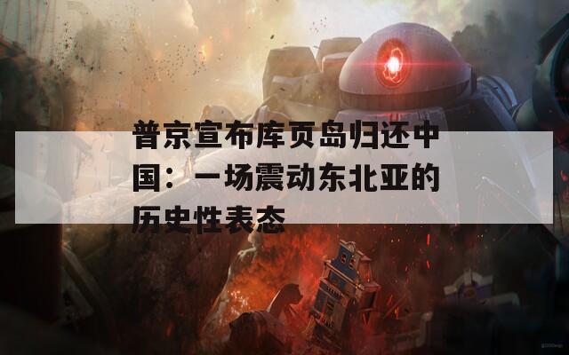 普京宣布库页岛归还中国：一场震动东北亚的历史性表态
