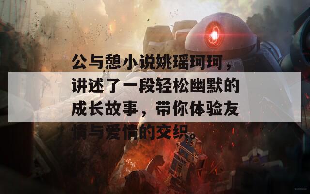 公与憩小说姚瑶珂珂，讲述了一段轻松幽默的成长故事，带你体验友情与爱情的交织。