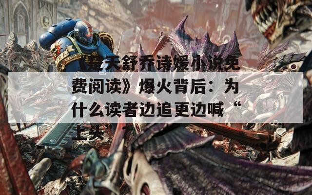 《楚天舒乔诗媛小说免费阅读》爆火背后：为什么读者边追更边喊“上头”？