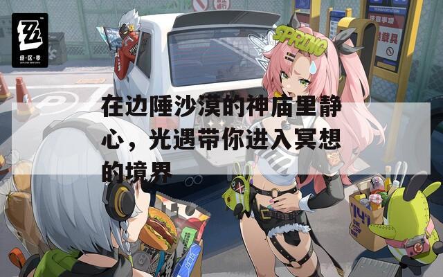 在边陲沙漠的神庙里静心，光遇带你进入冥想的境界