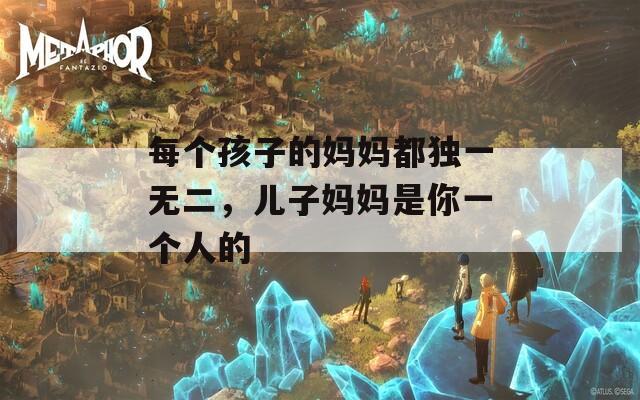 每个孩子的妈妈都独一无二，儿子妈妈是你一个人的