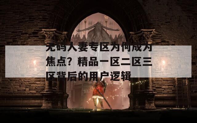 无码人妻专区为何成为焦点？精品一区二区三区背后的用户逻辑