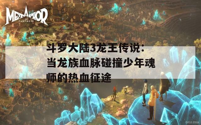 斗罗大陆3龙王传说：当龙族血脉碰撞少年魂师的热血征途
