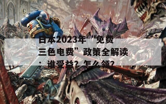 日本2023年“免费三色电费”政策全解读：谁受益？怎么领？