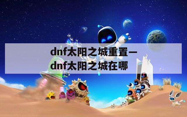 dnf太阳之城重置—dnf太阳之城在哪