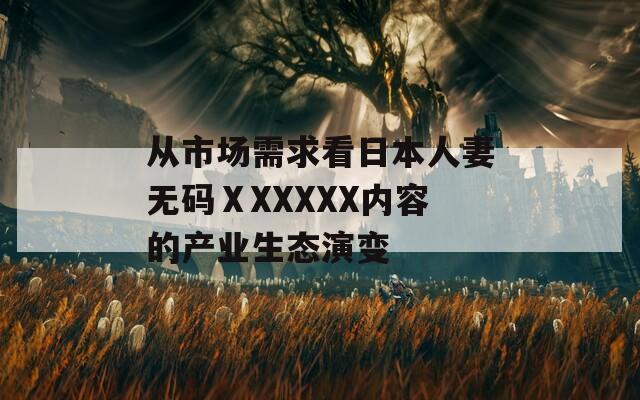 从市场需求看日本人妻无码ⅩXXXXX内容的产业生态演变