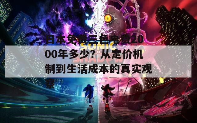 日本免费三色电费2000年多少？从定价机制到生活成本的真实观察