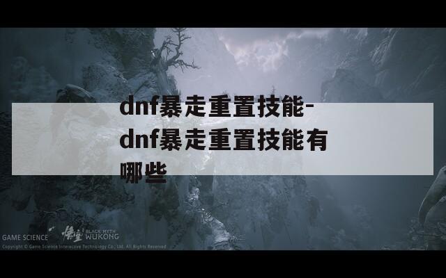 dnf暴走重置技能-dnf暴走重置技能有哪些