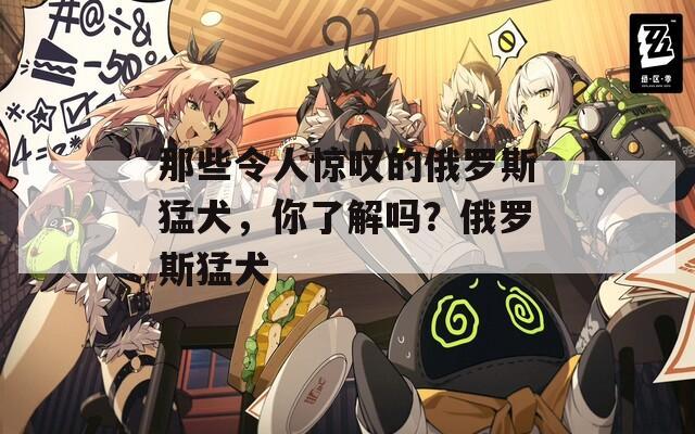 那些令人惊叹的俄罗斯猛犬，你了解吗？俄罗斯猛犬