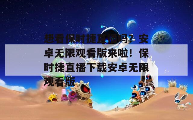 想看保时捷直播吗？安卓无限观看版来啦！保时捷直播下载安卓无限观看版