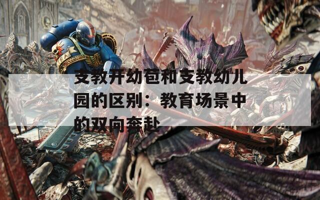 支教开幼苞和支教幼儿园的区别：教育场景中的双向奔赴