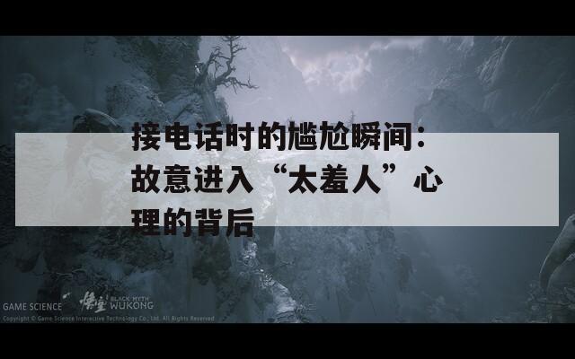 接电话时的尴尬瞬间：故意进入“太羞人”心理的背后