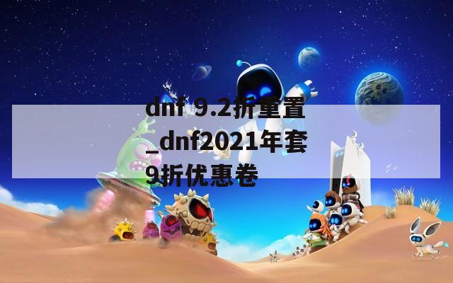 dnf 9.2折重置_dnf2021年套9折优惠卷