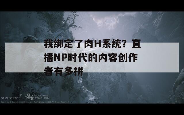 我绑定了肉H系统？直播NP时代的内容创作者有多拼