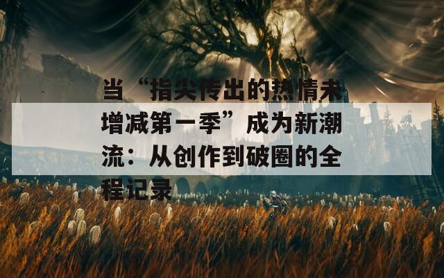 当“指尖传出的热情未增减第一季”成为新潮流：从创作到破圈的全程记录