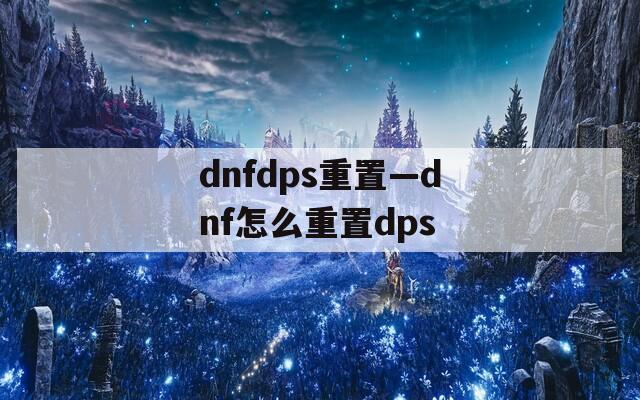 dnfdps重置—dnf怎么重置dps