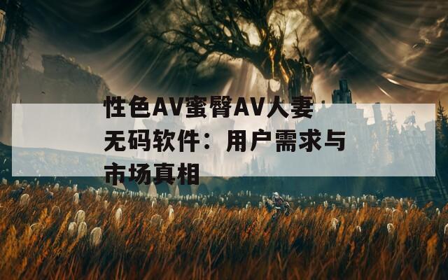 性色AV蜜臀AV人妻无码软件：用户需求与市场真相