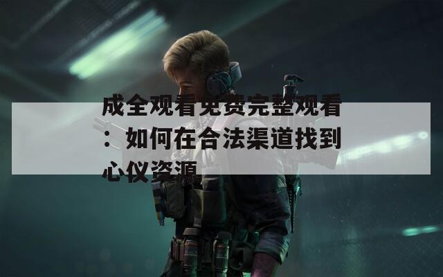 成全观看免费完整观看：如何在合法渠道找到心仪资源