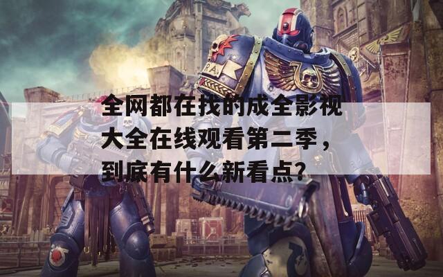 全网都在找的成全影视大全在线观看第二季，到底有什么新看点？