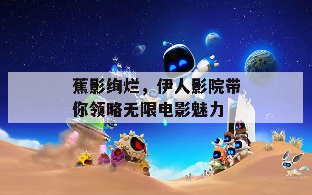 蕉影绚烂，伊人影院带你领略无限电影魅力