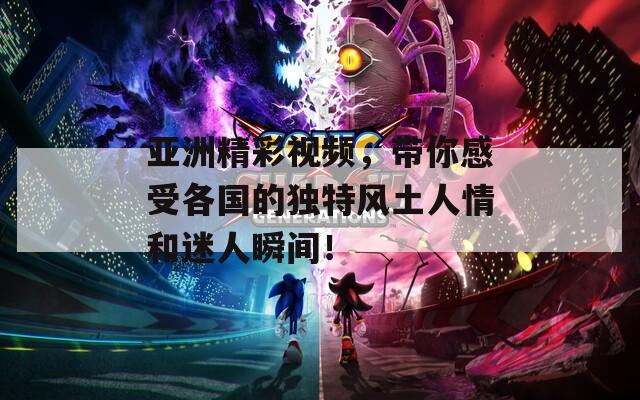 亚洲精彩视频，带你感受各国的独特风土人情和迷人瞬间！