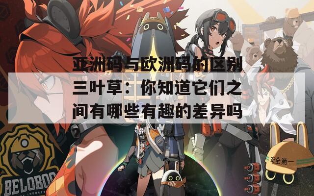 亚洲码与欧洲码的区别三叶草：你知道它们之间有哪些有趣的差异吗？