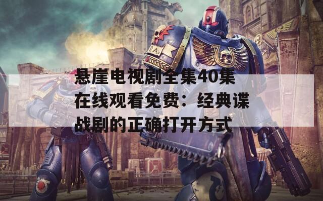 悬崖电视剧全集40集在线观看免费：经典谍战剧的正确打开方式