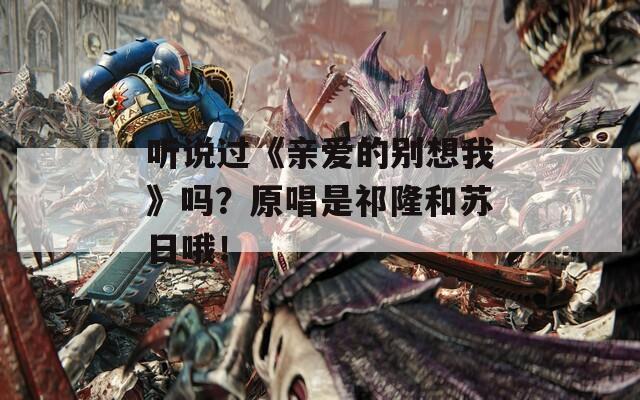 听说过《亲爱的别想我》吗？原唱是祁隆和苏日哦！