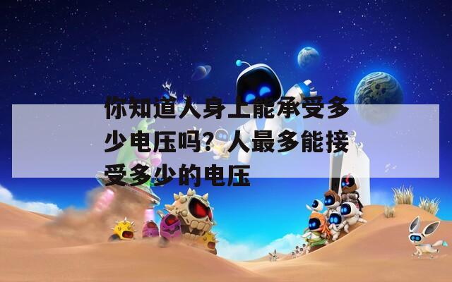 你知道人身上能承受多少电压吗？人最多能接受多少的电压