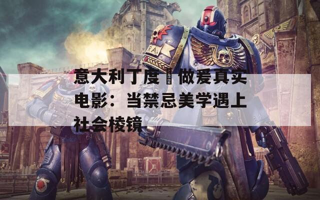 意大利丁度巜做爰真实电影：当禁忌美学遇上社会棱镜