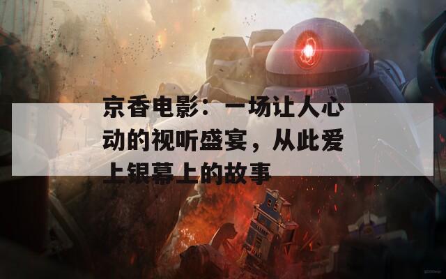 京香电影：一场让人心动的视听盛宴，从此爱上银幕上的故事
