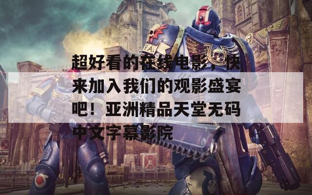 超好看的在线电影，快来加入我们的观影盛宴吧！亚洲精品天堂无码中文字幕影院