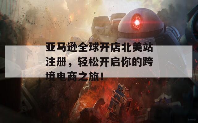亚马逊全球开店北美站注册，轻松开启你的跨境电商之旅！