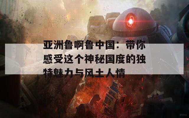 亚洲鲁啊鲁中国：带你感受这个神秘国度的独特魅力与风土人情