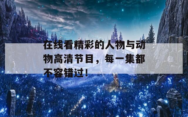 在线看精彩的人物与动物高清节目，每一集都不容错过！