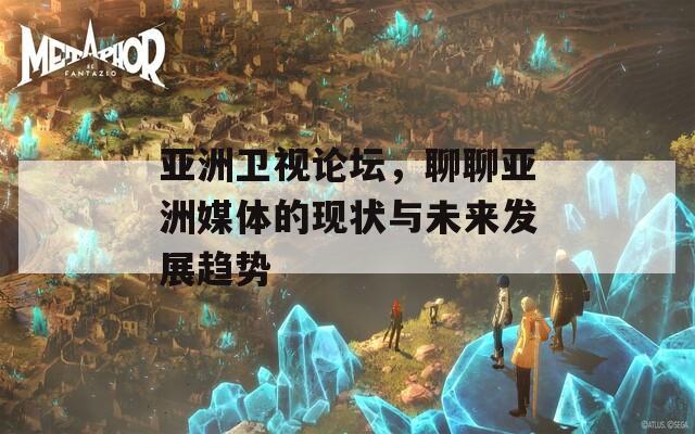 亚洲卫视论坛，聊聊亚洲媒体的现状与未来发展趋势