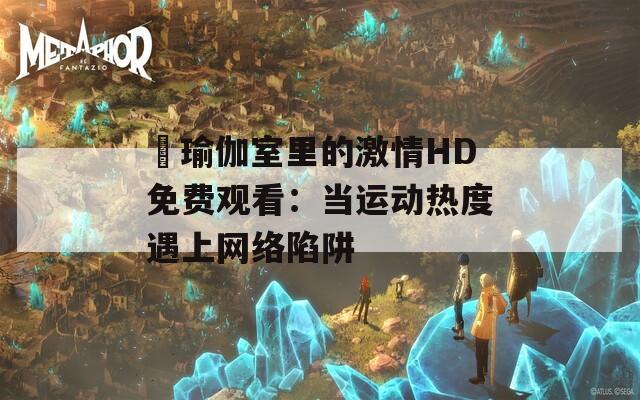 巜瑜伽室里的激情HD免费观看：当运动热度遇上网络陷阱